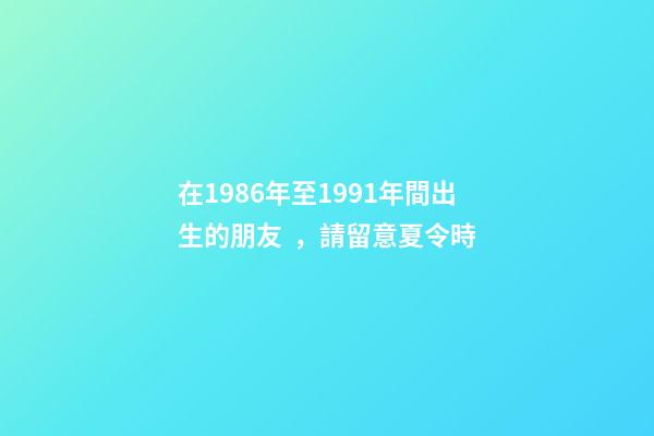在1986年至1991年間出生的朋友，請留意夏令時